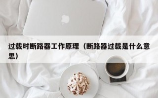 过载时断路器工作原理（断路器过载是什么意思）