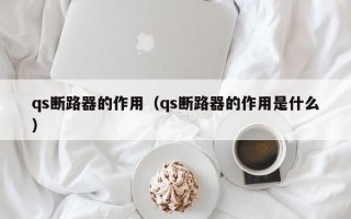 qs断路器的作用（qs断路器的作用是什么）