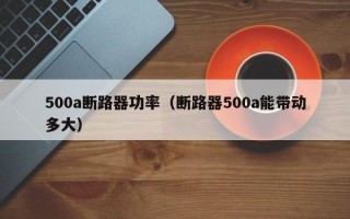 500a断路器功率（断路器500a能带动多大）