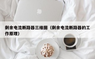 剩余电流断路器三维图（剩余电流断路器的工作原理）