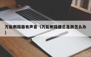 万能断路器有声音（万能断路器总是跳怎么办）