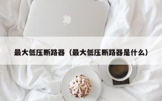 最大低压断路器（最大低压断路器是什么）