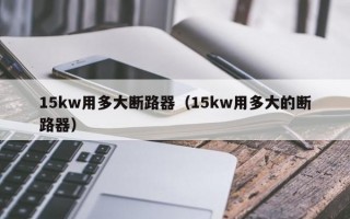 15kw用多大断路器（15kw用多大的断路器）