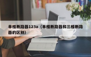 单相断路器123a（单相断路器和三相断路器的区别）