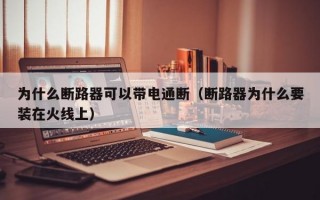 为什么断路器可以带电通断（断路器为什么要装在火线上）