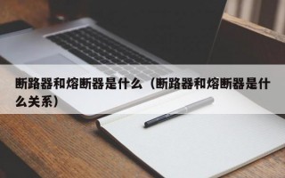 断路器和熔断器是什么（断路器和熔断器是什么关系）