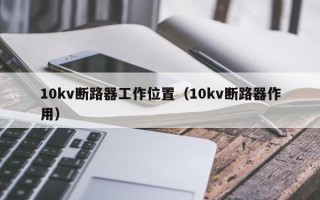 10kv断路器工作位置（10kv断路器作用）