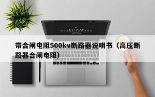 带合闸电阻500kv断路器说明书（高压断路器合闸电阻）