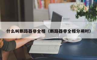 什么叫断路器非全相（断路器非全相分闸时）