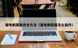 漏电断路器闭合方法（漏电断路器怎么操作）