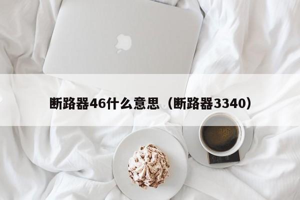 断路器46什么意思（断路器3340）-第1张图片-威尼斯澳门人(亚洲)第一品牌-欢迎莅临