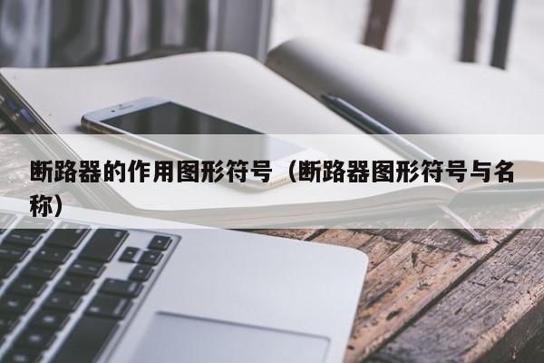 断路器的作用图形符号（断路器图形符号与名称）-第1张图片-威尼斯澳门人(亚洲)第一品牌-欢迎莅临