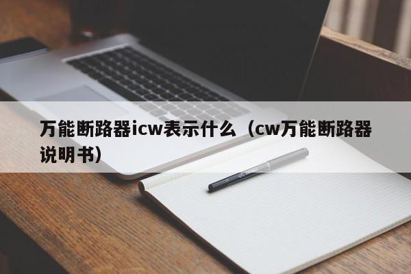 万能断路器icw表示什么（cw万能断路器说明书）-第1张图片-威尼斯澳门人(亚洲)第一品牌-欢迎莅临