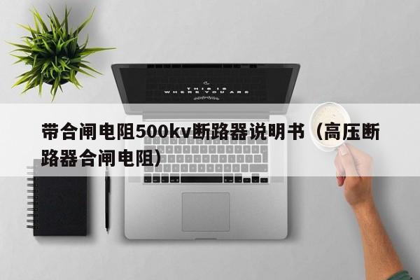 带合闸电阻500kv断路器说明书（高压断路器合闸电阻）-第1张图片-威尼斯澳门人(亚洲)第一品牌-欢迎莅临