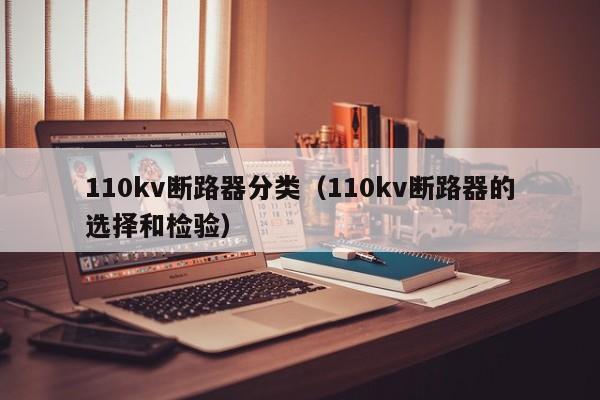 110kv断路器分类（110kv断路器的选择和检验）-第1张图片-威尼斯澳门人(亚洲)第一品牌-欢迎莅临