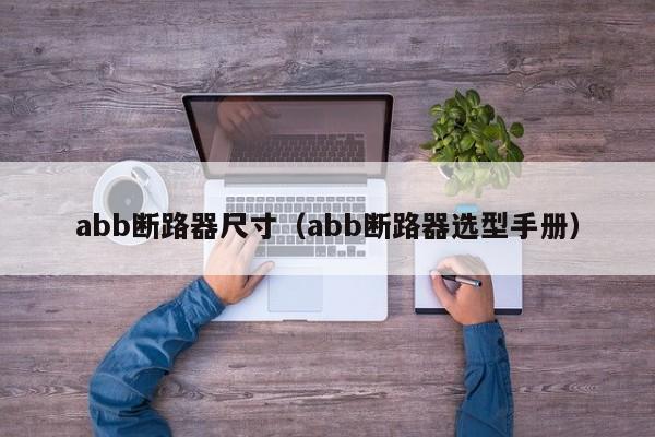 abb断路器尺寸（abb断路器选型手册）-第1张图片-威尼斯澳门人(亚洲)第一品牌-欢迎莅临