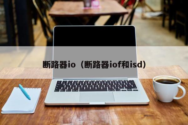 断路器io（断路器iof和isd）-第1张图片-威尼斯澳门人(亚洲)第一品牌-欢迎莅临