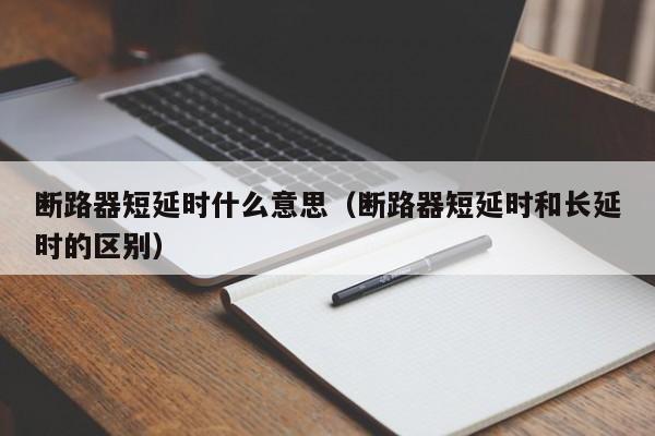 断路器短延时什么意思（断路器短延时和长延时的区别）-第1张图片-威尼斯澳门人(亚洲)第一品牌-欢迎莅临