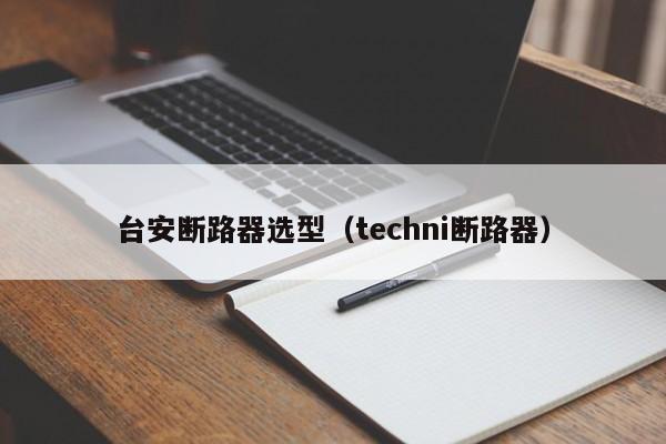 台安断路器选型（techni断路器）-第1张图片-威尼斯澳门人(亚洲)第一品牌-欢迎莅临