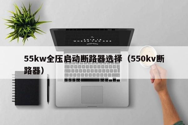 55kw全压启动断路器选择（550kv断路器）-第1张图片-威尼斯澳门人(亚洲)第一品牌-欢迎莅临