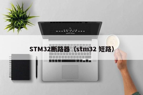 STM32断路器（stm32 短路）-第1张图片-威尼斯澳门人(亚洲)第一品牌-欢迎莅临