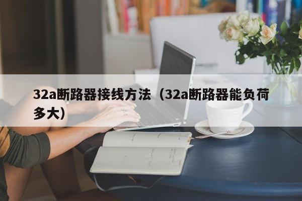 32a断路器接线方法（32a断路器能负荷多大）-第1张图片-威尼斯澳门人(亚洲)第一品牌-欢迎莅临