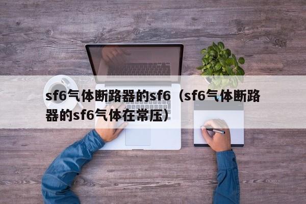 sf6气体断路器的sf6（sf6气体断路器的sf6气体在常压）-第1张图片-威尼斯澳门人(亚洲)第一品牌-欢迎莅临