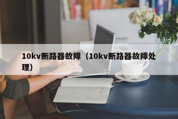 10kv断路器故障（10kv断路器故障处理）-第1张图片-威尼斯澳门人(亚洲)第一品牌-欢迎莅临